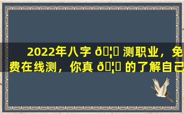 2022年八字 🦊 测职业，免费在线测，你真 🦆 的了解自己的职业方向吗